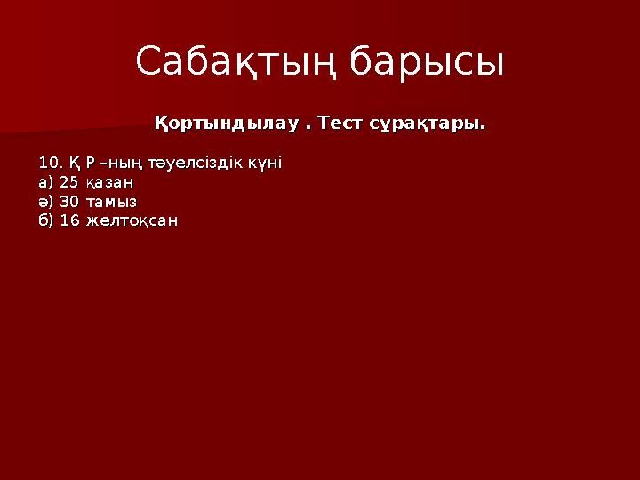 Сабақтың барысы Қортындылау . Тест сұрақтары.Қортындылау . Тест сұрақтары. 10. Қ Р –ның тәуелсіздік күні10. Қ Р –ның тәуелсіздік