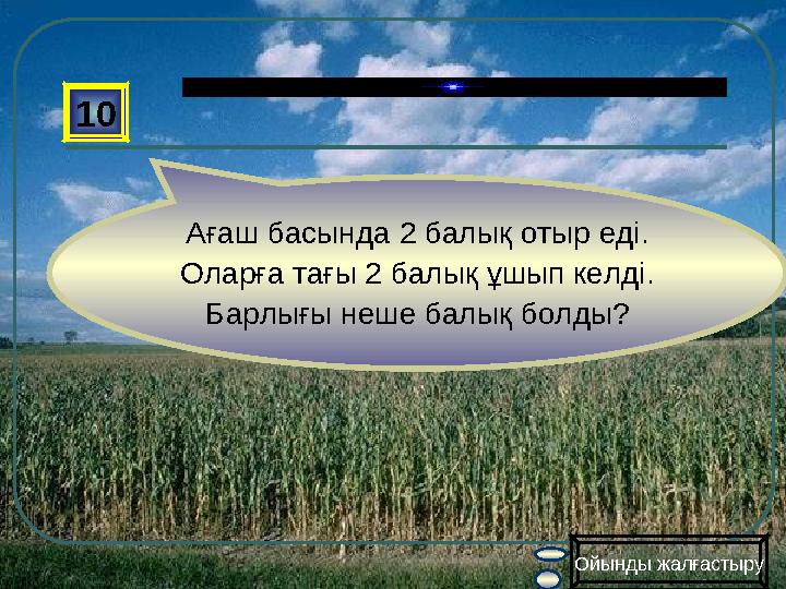 10 Ағаш басында 2 балық отыр еді. Оларға тағы 2 балық ұшып келді. Барлығы неше балық болды? Ойынды жалғастыру
