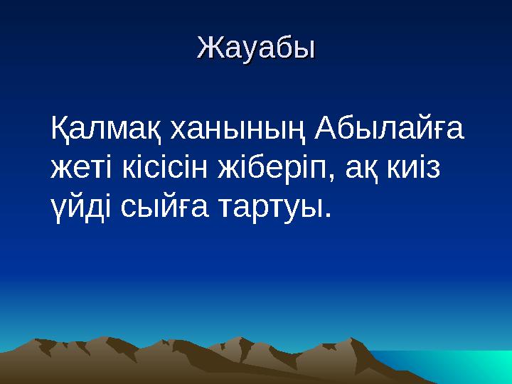ЖауабыЖауабы Қалмақ ханының Абылайға жеті кісісін жіберіп, ақ киіз үйді сыйға тартуы.