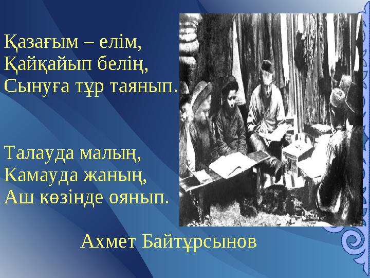 Қазағым – елім, Қайқайып белің, Сынуға тұр таянып. Талауда малың, Камауда жаның, Аш көзінде оянып. Ахмет Байтұрсынов