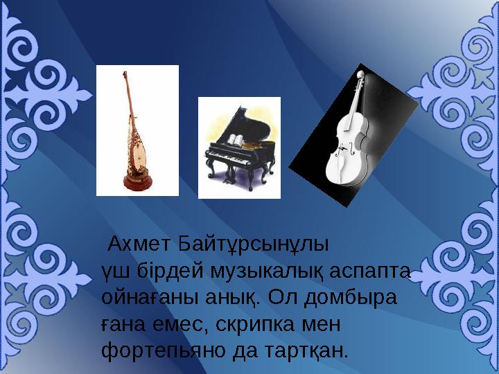 Ахмет Байтұрсынұлы үш бірдей музыкалық аспапта ойнағаны анық. Ол домбыра ғана емес, скрипка мен фортепьяно да тартқан.