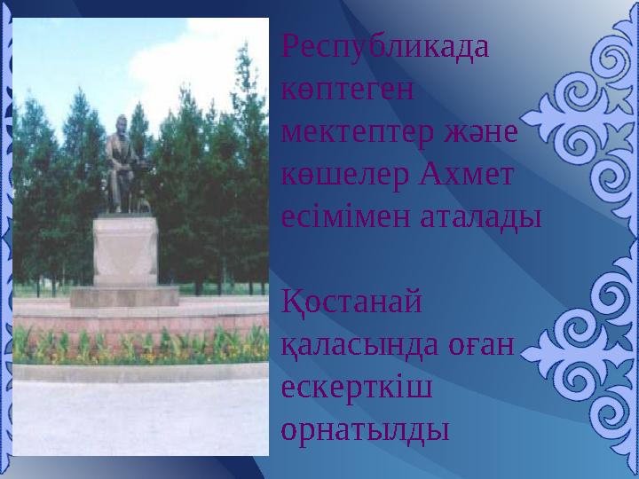 Республикада көптеген мектептер және көшелер Ахмет есімімен аталады Қостанай қаласында оған ескерткіш орнатылды