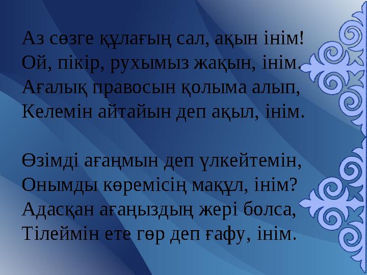 Аз сөзге құлағың сал, ақын iнiм! Ой, пiкiр, рухымыз жақын, iнiм. Ағалық правосын қолыма алып, Келемiн айтайын деп ақыл, iнi