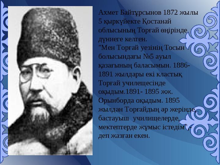 Ахмет Байтұрсынов 1872 жылы 5 қыркүйекте Қостанай облысының Торғай өңірінде дүниеге келген. "Мен Торғай уезінің Тосын болысы
