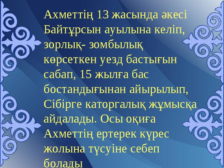 Ахметтің 13 жасында әкесі Байтұрсын ауылына келіп, зорлық- зомбылық көрсеткен уезд бастығын сабап, 15 жылға бас бостандығы