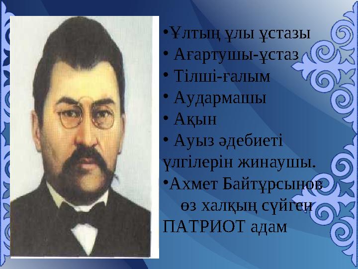 •Ұлтың ұлы ұстазы • Ағартушы-ұстаз • Тілші-ғалым • Аудармашы • Ақын • Ауыз әдебиеті үлгілерін жинаушы. •Ахмет Байтұр