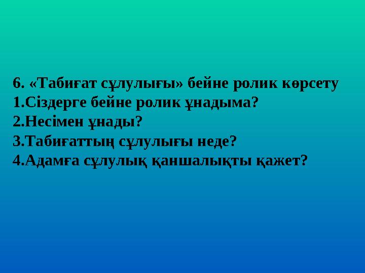 6. «Табиғат сұлулығы» бейне ролик көрсету 1.Сіздерге бейне ролик ұнадыма? 2.Несімен ұнады? 3.Табиғаттың сұлулығы неде? 4.Адамға