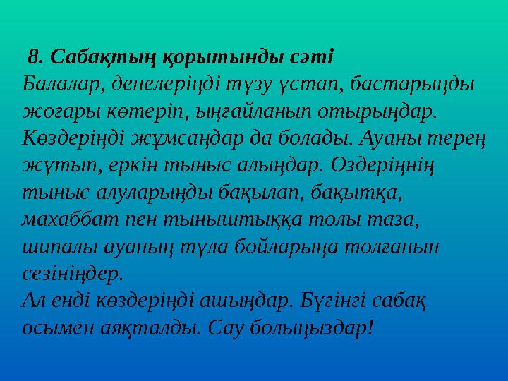 8. Сабақтың қорытынды сәті Балалар, денелеріңді түзу ұстап, бастарыңды жоғары көтеріп, ыңғайланып отырыңдар. Көздеріңді жұмс