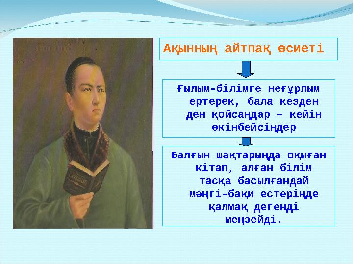 Ақынның айтпақ өсиеті Ғылым-білімге неғұрлым ертерек, бала кезден ден қойсаңдар – кейін өкінбейсіңдер Балғын шақтарыңда оқыға