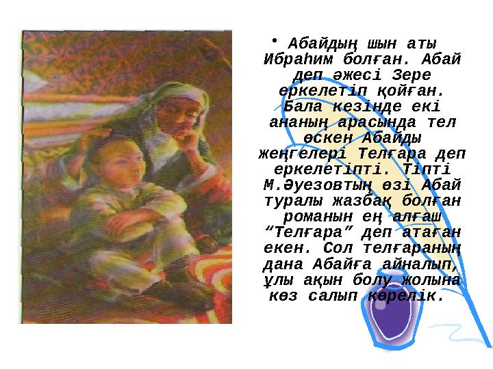 •Абайдың шын аты Ибраһим болған. Абай деп әжесі Зере еркелетіп қойған. Бала кезінде екі ананың арасында тел өскен Абайды