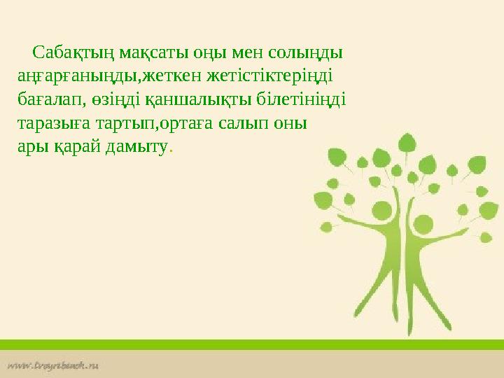 Сабақтың мақсаты оңы мен солыңды аңғарғаныңды,жеткен жетістіктеріңді бағалап, өзіңді қаншалықты білетініңді таразыға тартып