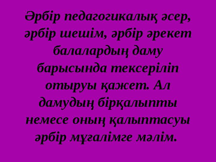 Әрбір педагогикалық әсер, әрбір шешім, әрбір әрекет балалардың даму барысында тексеріліп отыруы қажет. Ал дамудың бірқалыпт