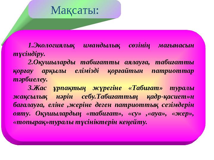 Мақсаты: 1.Экологиялық имандылық сөзінің мағынасын түсіндіру. 2.Оқушыларды табиғатты аялауға, табиғ