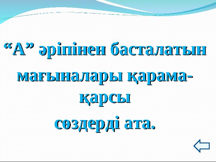 ““А” әріпінен басталатынА” әріпінен басталатын мағыналары қарама-мағыналары қарама- қарсықарсы сөздерді ата.сөздерді ата.