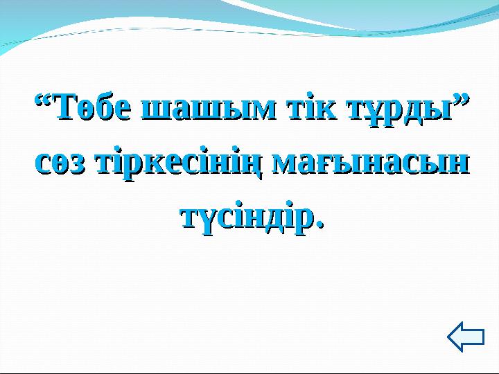 ““Төбе шашым тік тұрды”Төбе шашым тік тұрды” сөз тіркесінің мағынасынсөз тіркесінің мағынасын түсіндір.түсіндір.