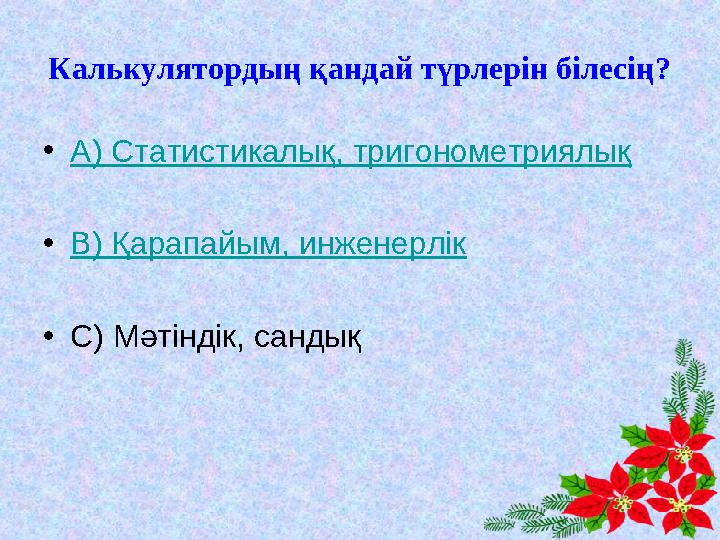 Калькулятордың қандай түрлерін білесің? •А) Статистикалық, тригонометриялық •В) Қарапайым, инженерлік •С) Мәтіндік, сандық