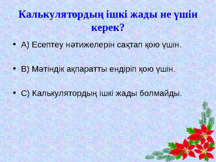 Калькулятордың ішкі жады не үшін керек? •А) Есептеу нәтижелерін сақтап қою үшін. •В) Мәтіндік ақпаратты ендіріп қою үшін. •С) К