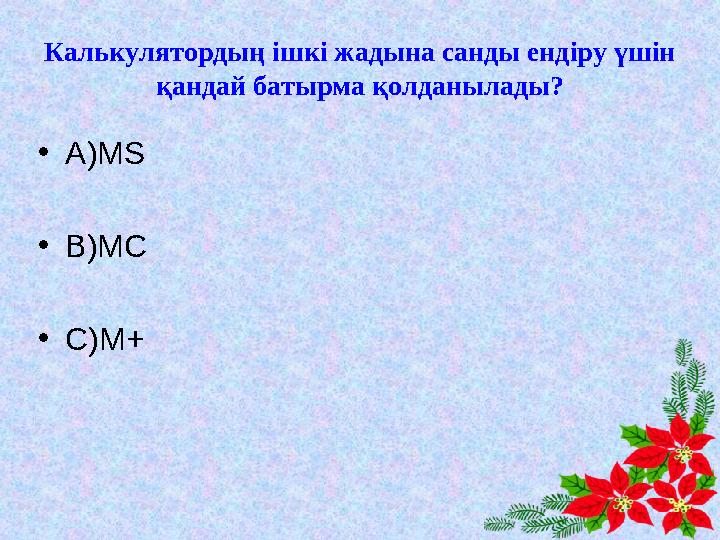 Калькулятордың ішкі жадына санды ендіру үшін қандай батырма қолданылады? •А)MS •В)MC •С)M+