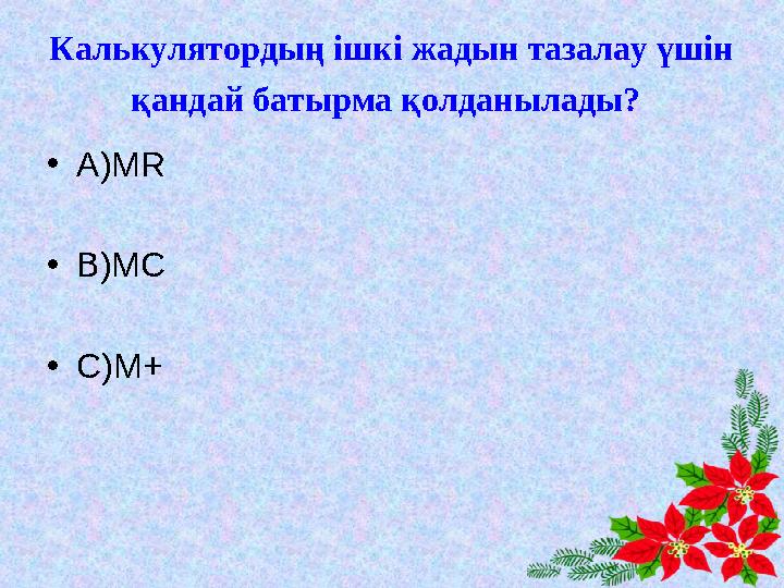 Калькулятордың ішкі жадын тазалау үшін қандай батырма қолданылады? •А)MR •В)MC •С)M+