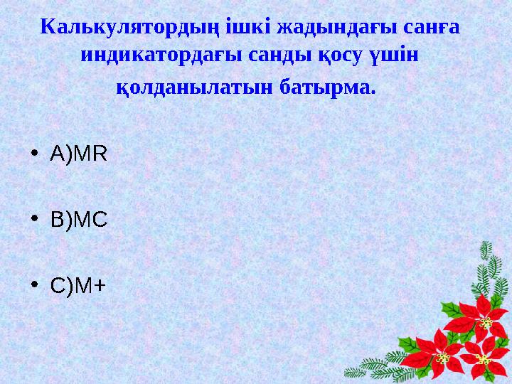 Калькулятордың ішкі жадындағы санға индикатордағы санды қосу үшін қолданылатын батырма. •А)MR •В)MC •С)M+
