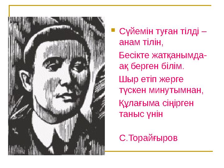 Сүйемін туған тілді – анам тілін, Бесікте жатқанымда- ақ берген білім. Шыр етіп жерге түскен минутымнан, Құлағыма сіңір