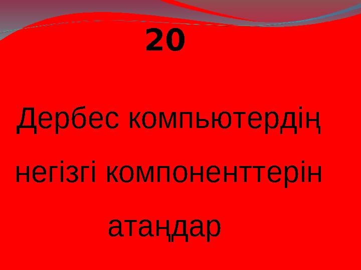 20 Дербес компьютердің негізгі компоненттерін атаңдар