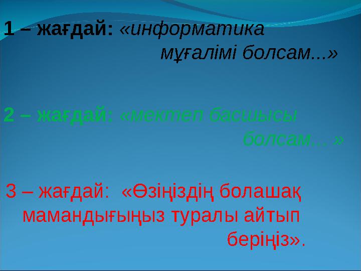 1 – жағдай: «информатика мұғалімі болсам...» 2 – жағдай: «мектеп басшысы болсам... » 3 – жағдай: «Өзіңіздің болашақ маман