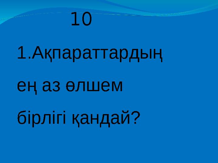 1.Ақпараттардың ең аз өлшем бірлігі қандай? 10