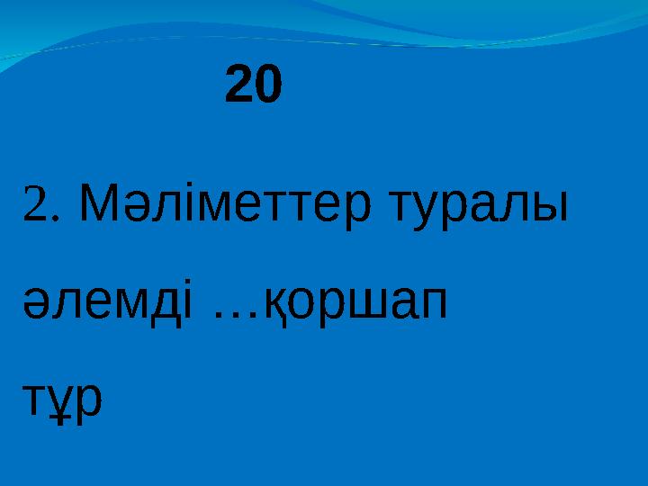 20 2. Мәліметтер туралы әлемді …қоршап тұр