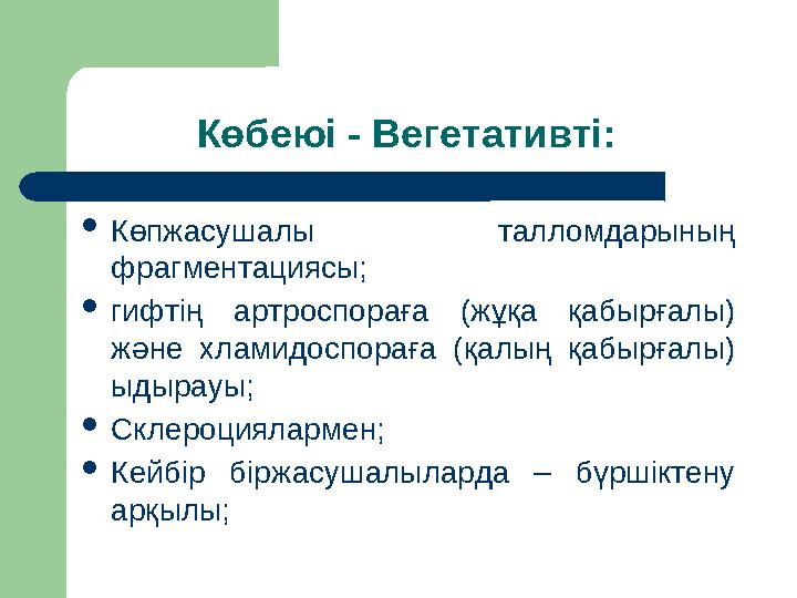Көбеюі - Вегетативті: Көпжасушалы талломдарының фрагментациясы; гифтің артроспораға (жұқа қабырғалы) және хламидоспораға (қ