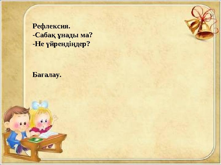 Рефлексия. -Сабақ ұнады ма? -Не үйрендіңдер? Бағалау.