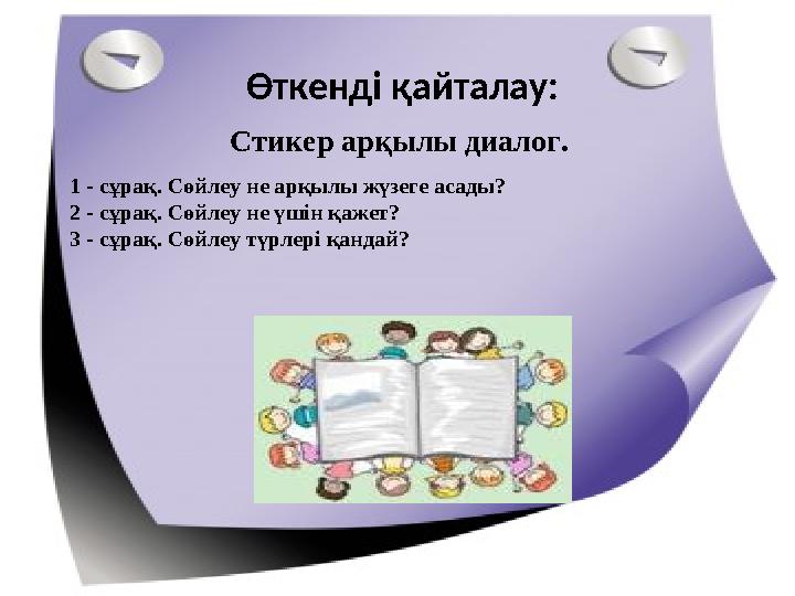 Өткенді қайталау: Стикер арқылы диалог. 1 - сұрақ. Сөйлеу не арқылы жүзеге асады? 2 - сұрақ. Сөйлеу не үшін қажет? 3 - сұрақ. Сө
