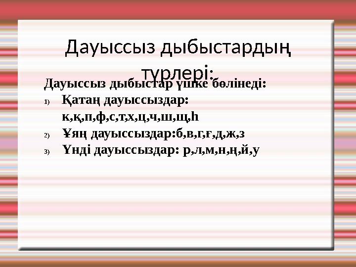 Дауыссыз дыбыстардың түрлері: Дауыссыз дыбыстар үшке бөлінеді: 1)Қатаң дауыссыздар: к,қ,п,ф,с,т,х,ц,ч,ш,щ,һ 2)Ұяң дауыссыздар: