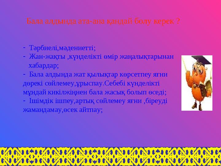 Бала алдында ата-ана қандай болу керек ? - Тәрбиелі,мәдениетті; - Жан-жақты ,күнделікті өмір жаңалықтарынан хабардар