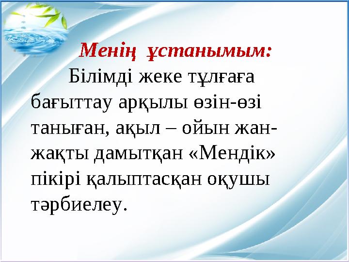 Менің ұстанымым: Білімді жеке тұлғаға бағыттау арқылы өзін-өзі таныған, ақыл – ойын жан- жақты дамытқан «Мендік» пікі