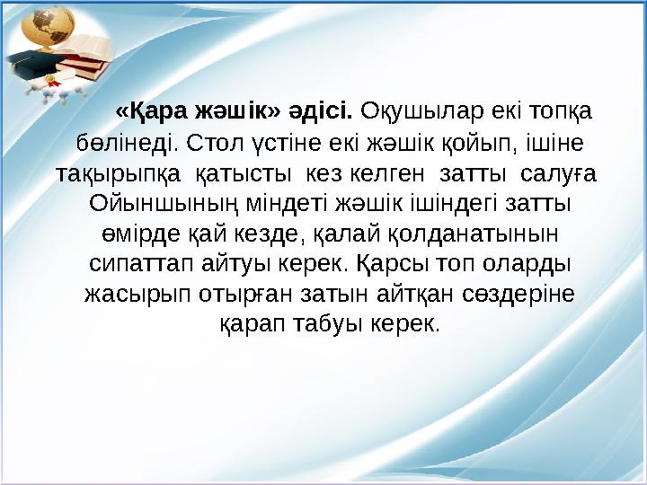 «Қара жәшік» әдісі. Оқушылар екі топқа бөлінеді. Стол үстіне екі жәшік қойып, ішіне тақырыпқа қатысты кез келген зат