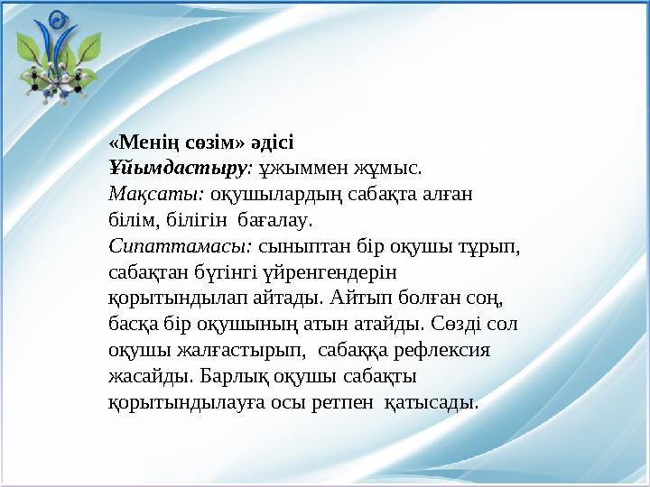 «Менің сөзім» әдісі Ұйымдастыру: ұжыммен жұмыс. Мақсаты: оқушылардың сабақта алған білім, білігін бағалау. Сипаттамасы: сыныпт