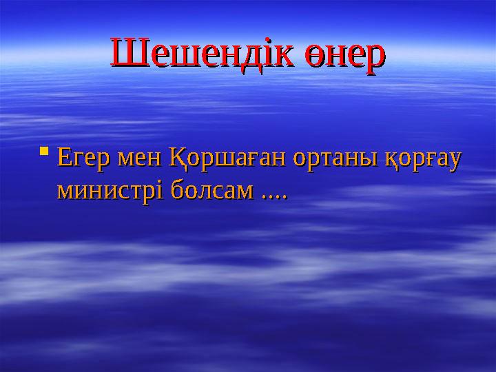 Шешендік өнерШешендік өнер  Егер мен Қоршаған ортаны қорғау Егер мен Қоршаған ортаны қорғау министрі болсам ....министрі болса