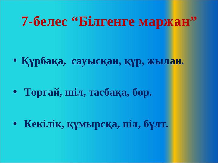 7-белес “Білгенге маржан” •Құрбақа, сауысқан, құр, жылан. • Торғай, шіл, тасбақа, бор. • Кекілік, құмырсқа, піл, бұлт.