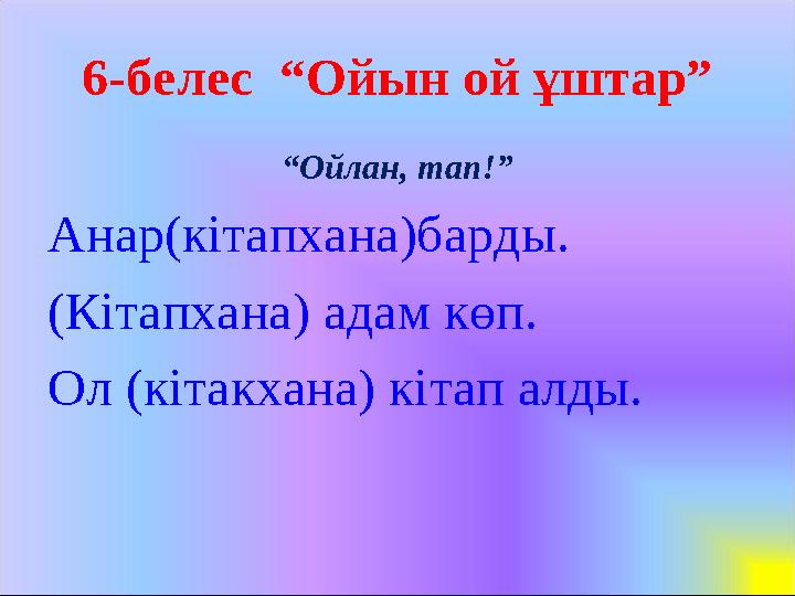 6-белес “Ойын ой ұштар” “Ойлан, тап!” Анар(кітапхана)барды. (Кітапхана) адам көп. Ол (кітакхана) кітап алды.