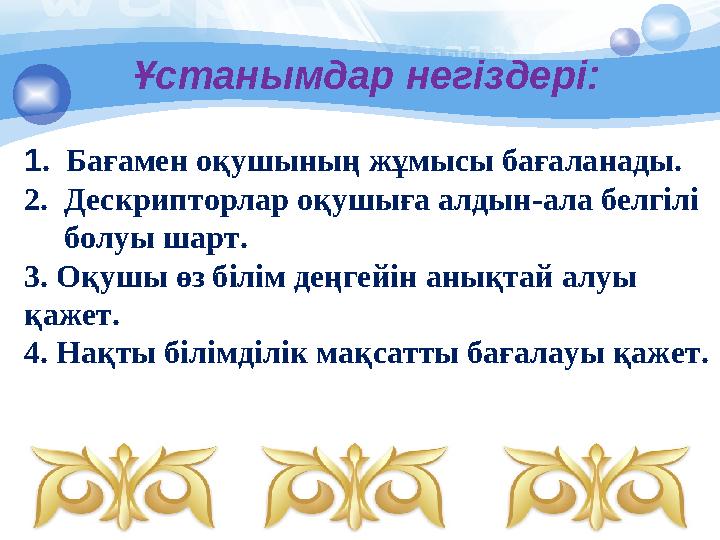 Ұстанымдар негіздері: 1. Бағамен оқушының жұмысы бағаланады. 2. Дескрипторлар оқушыға алдын-ала белгілі болуы шарт.