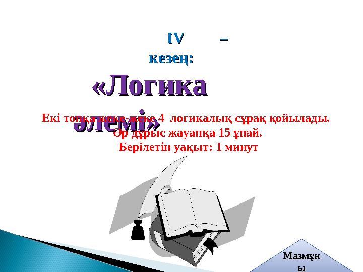 ІІVV – – кезең:кезең: «Логика «Логика әлемі»әлемі» Екі топқа жеке-жеке 4 логикалық сұрақ қойылады. Әр дұрыс жауапқа 15 ұп