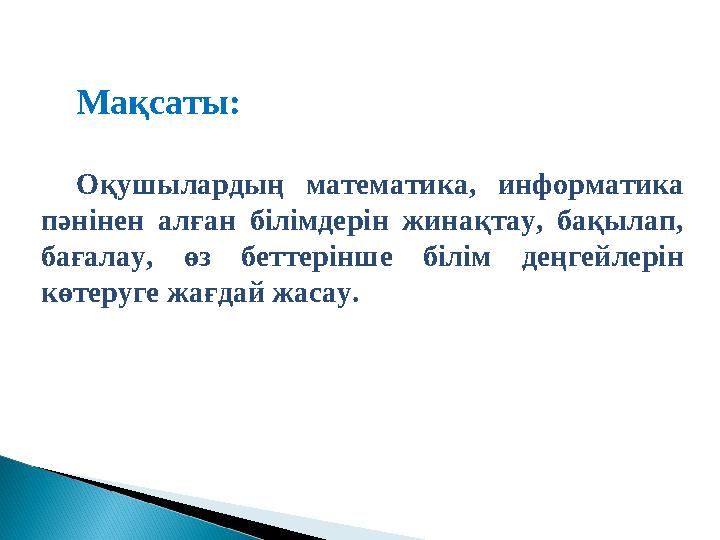 Мақсаты: Оқушылардың математика, информатика пәнінен алған білімдерін жинақтау, бақылап, бағалау, өз беттерінше білім деңгей