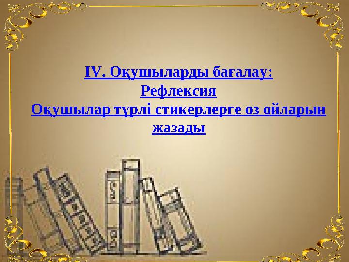 ІV. Оқ ушыларды бағалау: Р ефлексия Оқ ушылар түрлі стикерлерге оз ойларын жазады