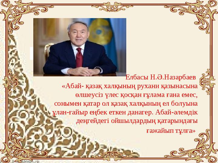 Елбасы Н.Ә.Назарбаев «Абай- қазақ халқының рухани қазынасына өлшеусіз үлес қосқан ғұлама ғана емес, сонымен қатар ол қаза