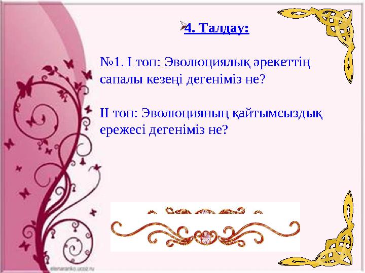 4. Талдау: №1. І топ: Эволюциялық әрекеттің сапалы кезеңі дегеніміз не? ІІ топ: Эволюцияның қайтымсыздық ережесі дегеніміз