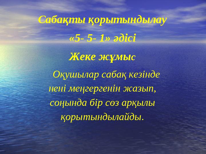 Сабақты қорытындылау «5- 5- 1» әдісі Жеке жұмыс Оқушылар сабақ кезінде нені меңгергенін жазып, соңында бір сөз арқылы қоры