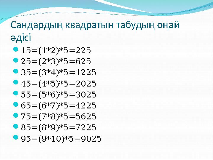 Сандардың квадратын табудың оңай әдісі 15=(1*2)*5=225 25=(2*3)*5=625 35=(3*4)*5=1225 45=(4*5)*5=2025 55=(5*6)*5=3025 65=(