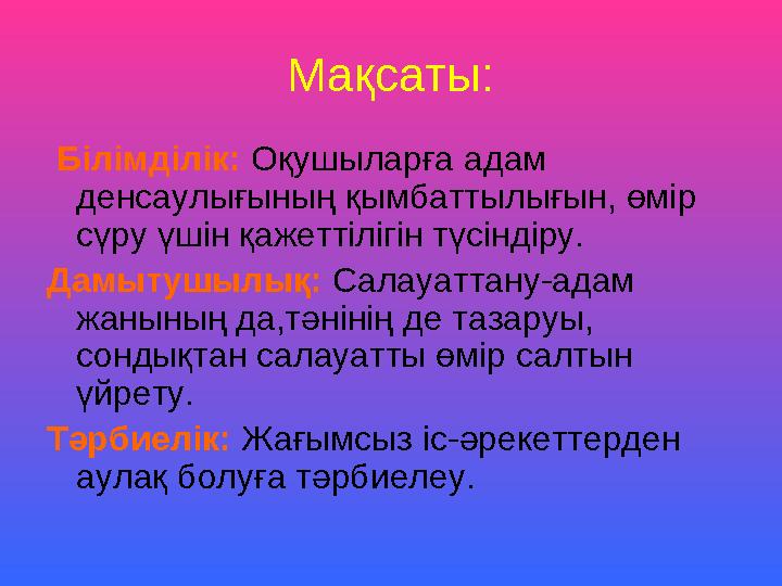 Мақсаты: Білімділік: Оқушыларға адам денсаулығының қымбаттылығын, өмір сүру үшін қажеттілігін түсіндіру. Дамытушылық: Сала