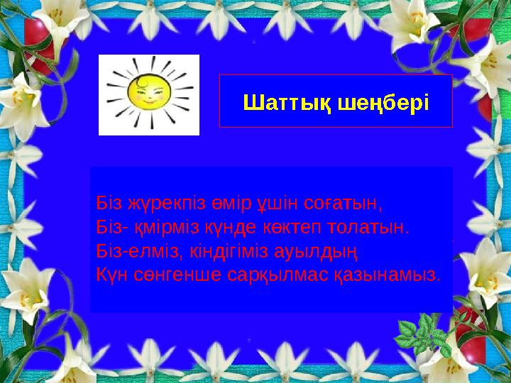 Шаттық шеңбері Біз жүрекпіз өмір ұшін соғатын, Біз- қмірміз күнде көктеп толатын. Біз-елміз, кіндігіміз ауылдың Күн сөнгенше